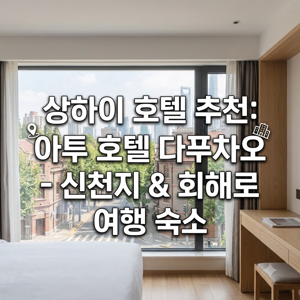 상하이 호텔 추천 아투어 호텔 다푸차오 신톈지와 화이하이루 여행 숙소